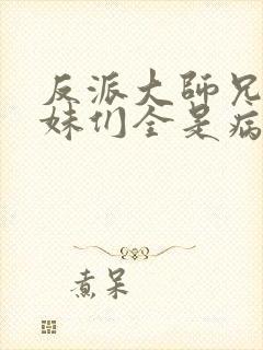 反派大师兄,师妹们全是病娇 txt