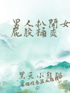 男人扒开女人的屁股桶爽