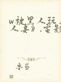 w被黑人玩弄的人妻》,电影