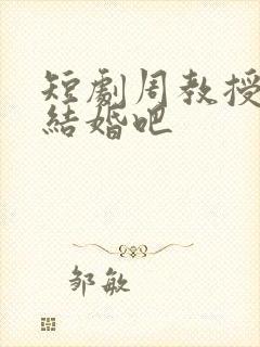 短剧周教授我们结婚吧