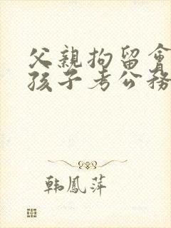 父亲拘留会影响孩子考公务员吗