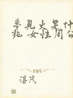 梦见火是什么预兆 女性周公解梦