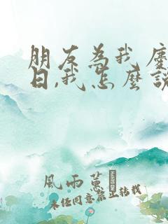 朋友为我庆祝生日,我怎么说感谢的话