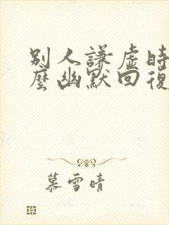 别人谦虚时 怎么幽默回复