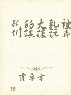 我的大乳被民工们揉搓玩弄小说