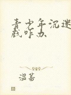 青少年沉迷于游戏咋办