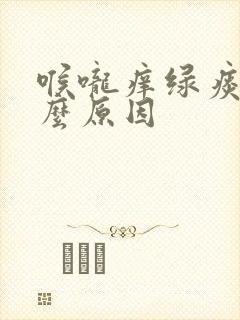 喉咙痒绿痰是什么原因