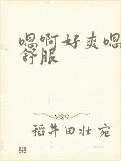 嗯啊好爽嗯啊好舒服