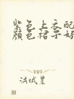 紫色上衣配什么颜色裙子好看