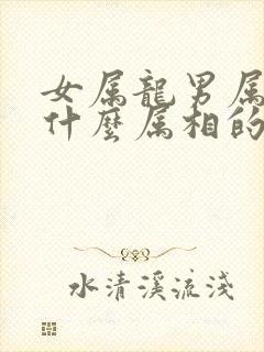 女属龙男属鸡生什么属相的宝宝好