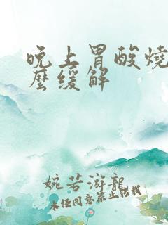 晚上胃酸烧心怎么缓解