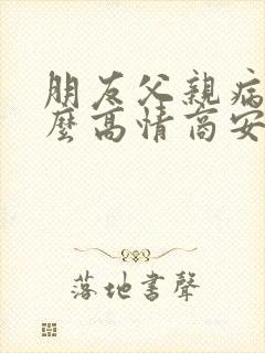 朋友父亲病危怎么高情商安慰