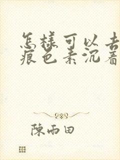 怎样可以去除疤痕色素沉着