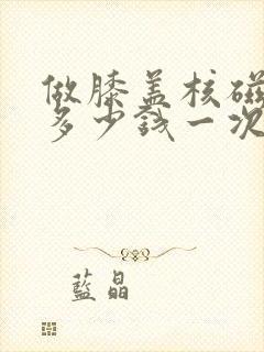 做膝盖核磁共振多少钱一次