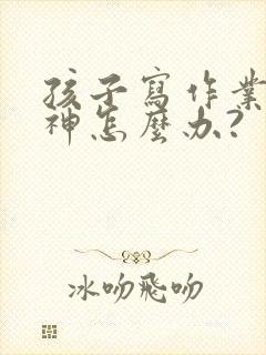 孩子写作业总走神怎么办?