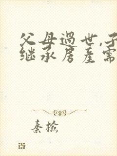 父母过世,子女继承房产需要什么手续