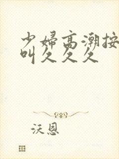 少妇高潮按摩惨叫久久久