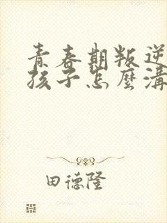 青春期叛逆的女孩子怎么沟通