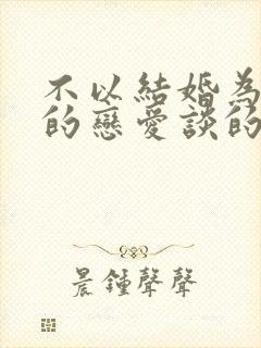 不以结婚为目的的恋爱谈的都是为了啥呢