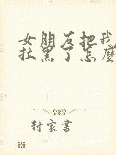 女朋友把我删除拉黑了怎么挽回