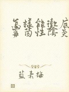 怎样能彻底治好霉菌性阴炎