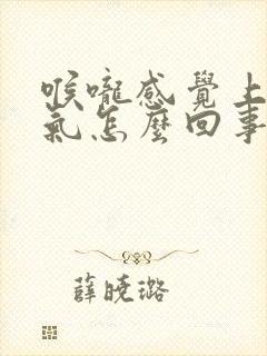 喉咙感觉上不来气怎么回事