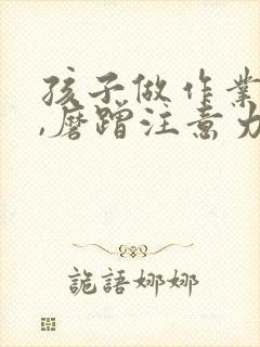 孩子做作业拖拉,磨蹭注意力不集中怎么办?