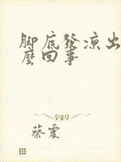 脚底发凉出汗怎么回事