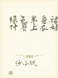 绿色半身裙搭配什么上衣好看