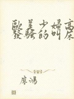 欧美少妇高潮时发骚的叫床视频