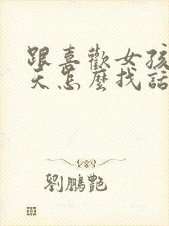 跟喜欢女孩子聊天怎么找话题