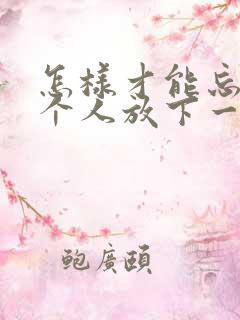 怎样才能忘掉一个人放下一段感情