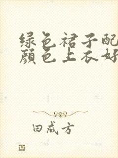 绿色裙子配什么颜色上衣好看