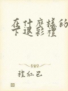 在什么样的情况下退彩礼