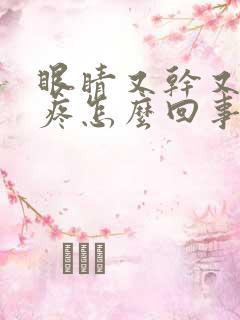 眼睛又干又涩又疼怎么回事