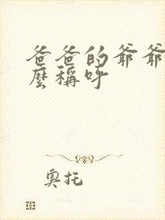 爸爸的爷爷叫什么称呼