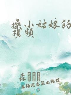 操小姑娘的逼逼视频