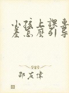 小孩上课专注力差怎么引导