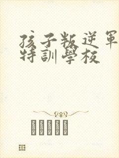 孩子叛逆军事化特训学校