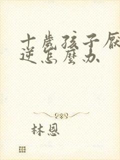 十岁孩子厌学叛逆怎么办