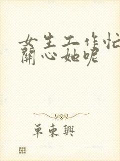 女生工作忙怎么关心她呢