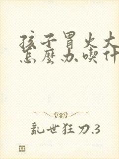 孩子胃火大口臭怎么办吃什么药