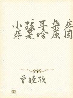 小孩耳朵疼嗓子疼是啥原因