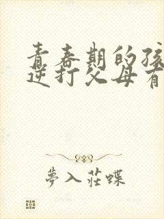 青春期的孩子叛逆打父母有什么办法