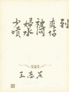 少妇被爽到高潮喷水网站