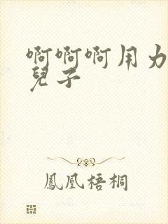 啊啊啊用力好爽儿子