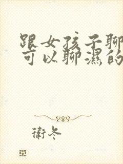 跟女孩子聊天好可以聊湿的吗