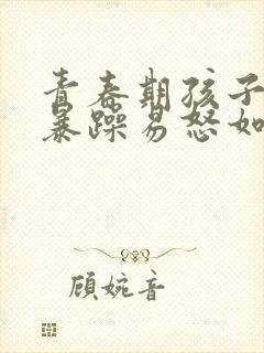 青春期孩子脾气暴躁易怒如何办