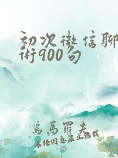 初次微信聊天话术900句
