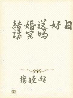 结婚送好日子有讲究吗